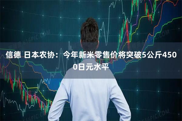 信德 日本农协：今年新米零售价将突破5公斤4500日元水平