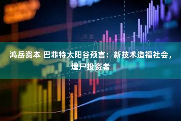 鸿岳资本 巴菲特太阳谷预言：新技术造福社会，埋尸投资者
