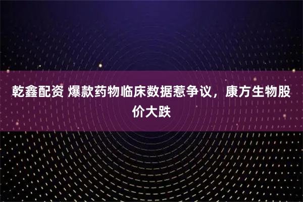 乾鑫配资 爆款药物临床数据惹争议，康方生物股价大跌