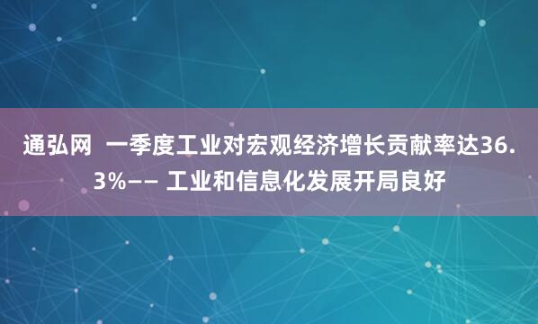 通弘网  一季度工业对宏观经济增长贡献率达36.3%—— 工业和信息化发展开局良好