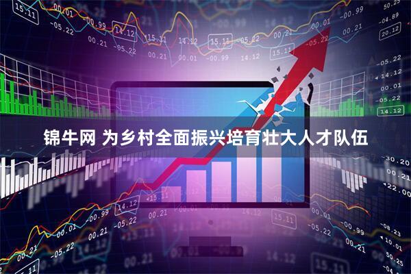 锦牛网 为乡村全面振兴培育壮大人才队伍