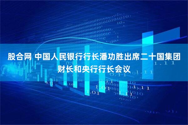 股合网 中国人民银行行长潘功胜出席二十国集团财长和央行行长会议