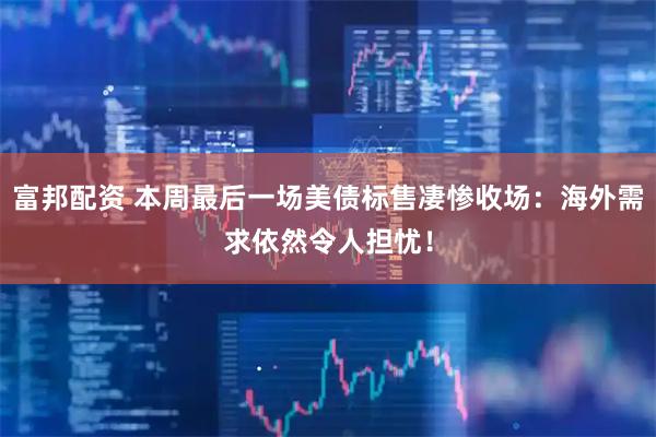 富邦配资 本周最后一场美债标售凄惨收场：海外需求依然令人担忧！
