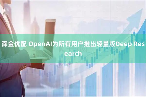 深金优配 OpenAI为所有用户推出轻量版Deep Research