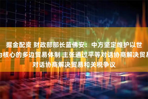 掘金配资 财政部部长蓝佛安：中方坚定维护以世界贸易组织为核心的多边贸易体制 主张通过平等对话协商解决贸易和关税争议