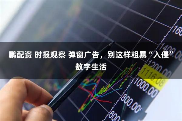 鹏配资 时报观察 弹窗广告，别这样粗暴“入侵”数字生活