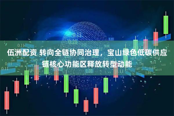 伍洲配资 转向全链协同治理，宝山绿色低碳供应链核心功能区释放转型动能