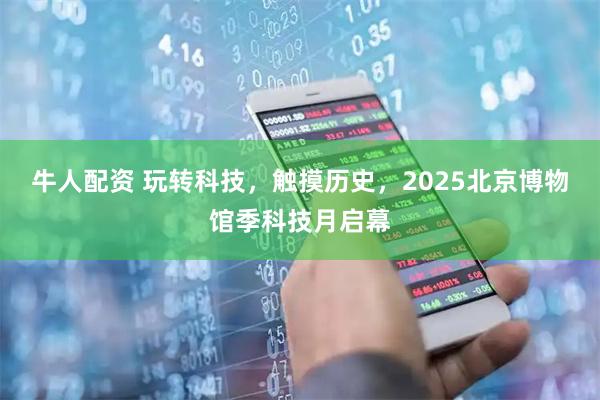 牛人配资 玩转科技，触摸历史，2025北京博物馆季科技月启幕