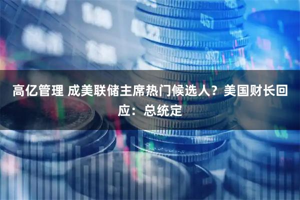 高亿管理 成美联储主席热门候选人？美国财长回应：总统定