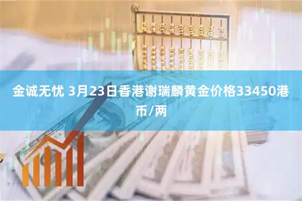 金诚无忧 3月23日香港谢瑞麟黄金价格33450港币/两