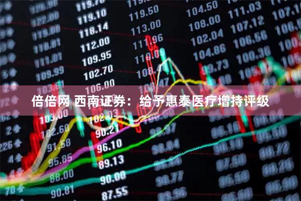 倍倍网 西南证券：给予惠泰医疗增持评级