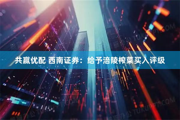 共赢优配 西南证券：给予涪陵榨菜买入评级