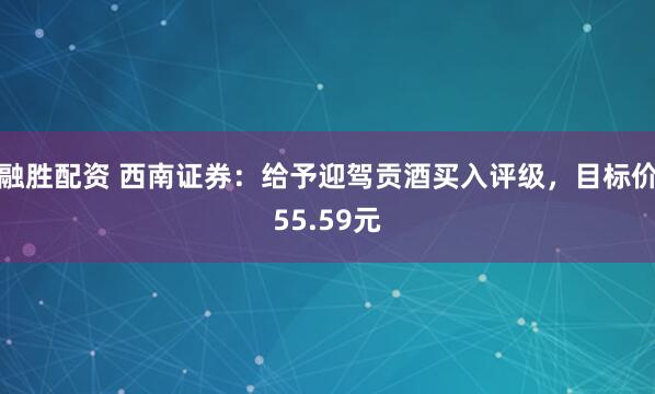融胜配资 西南证券：给予迎驾贡酒买入评级，目标价55.59元