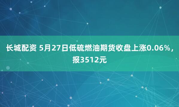 长城配资 5月27日低硫燃油期货收盘上涨0.06%，报3512元