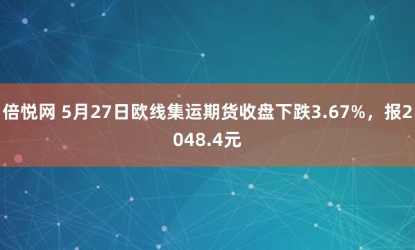 倍悦网 5月27日欧线集运期货收盘下跌3.67%，报2048.4元
