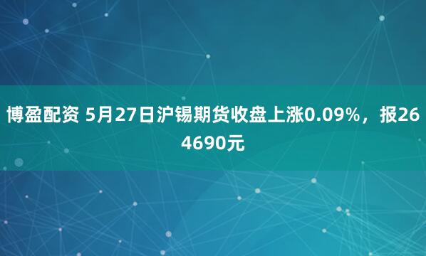 博盈配资 5月27日沪锡期货收盘上涨0.09%，报264690元