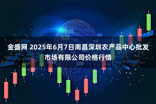 金盛网 2025年6月7日南昌深圳农产品中心批发市场有限公司价格行情