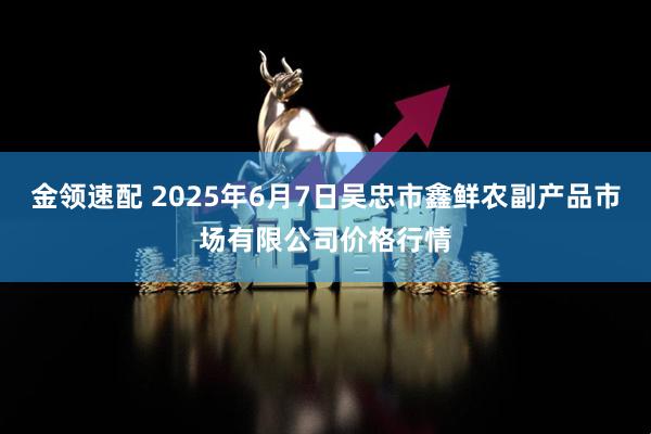 金领速配 2025年6月7日吴忠市鑫鲜农副产品市场有限公司价格行情