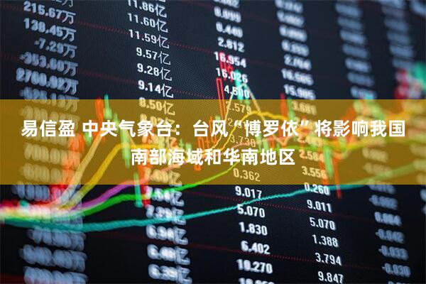易信盈 中央气象台：台风“博罗依”将影响我国南部海域和华南地区