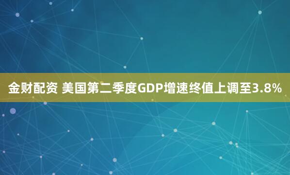 金财配资 美国第二季度GDP增速终值上调至3.8%