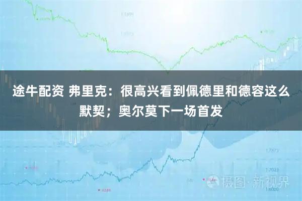 途牛配资 弗里克：很高兴看到佩德里和德容这么默契；奥尔莫下一场首发