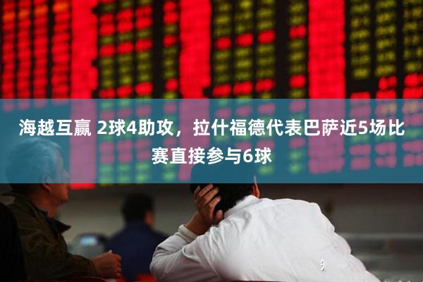 海越互赢 2球4助攻，拉什福德代表巴萨近5场比赛直接参与6球