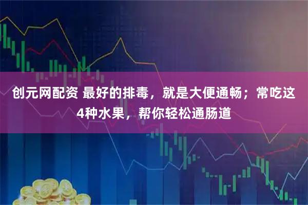 创元网配资 最好的排毒，就是大便通畅；常吃这4种水果，帮你轻松通肠道