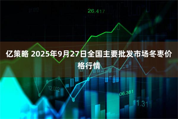 亿策略 2025年9月27日全国主要批发市场冬枣价格行情