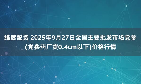 维度配资 2025年9月27日全国主要批发市场党参(党参药厂货0.4cm以下)价格行情