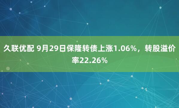 久联优配 9月29日保隆转债上涨1.06%，转股溢价率22.26%