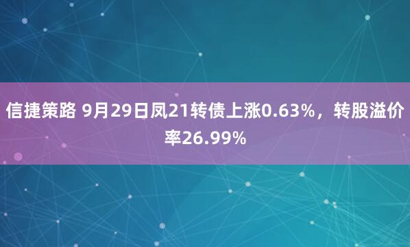 信捷策路 9月29日凤21转债上涨0.63%，转股溢价率26.99%