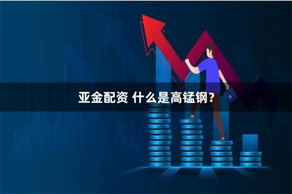亚金配资 什么是高锰钢？