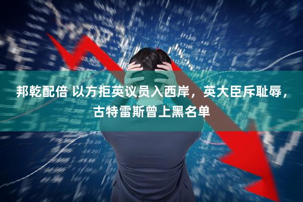 邦乾配倍 以方拒英议员入西岸，英大臣斥耻辱，古特雷斯曾上黑名单