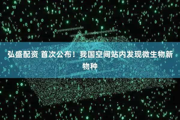 弘盛配资 首次公布！我国空间站内发现微生物新物种
