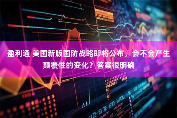 盈利通 美国新版国防战略即将公布，会不会产生颠覆性的变化？答案很明确