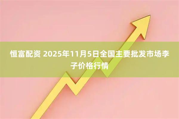 恒富配资 2025年11月5日全国主要批发市场李子价格行情