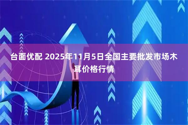 台面优配 2025年11月5日全国主要批发市场木耳价格行情