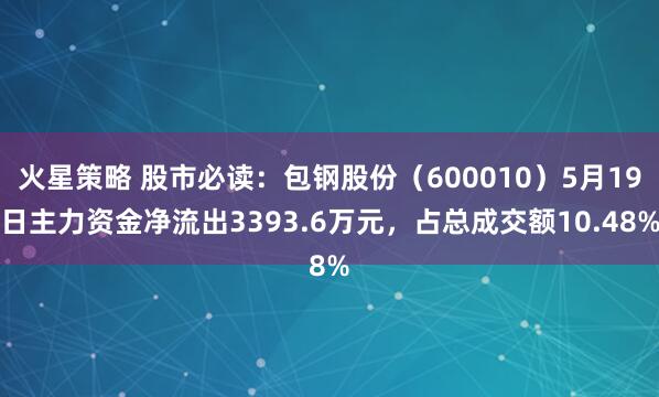 火星策略 股市必读：包钢股份（600010）5月19日主力资金净流出3393.6万元，占总成交额10.48%