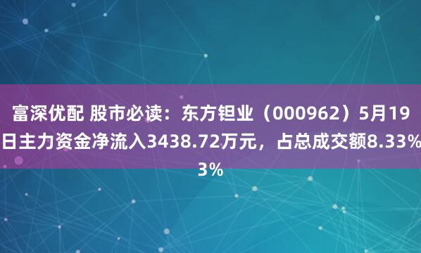 富深优配 股市必读：东方钽业（000962）5月19日主力资金净流入3438.72万元，占总成交额8.33%