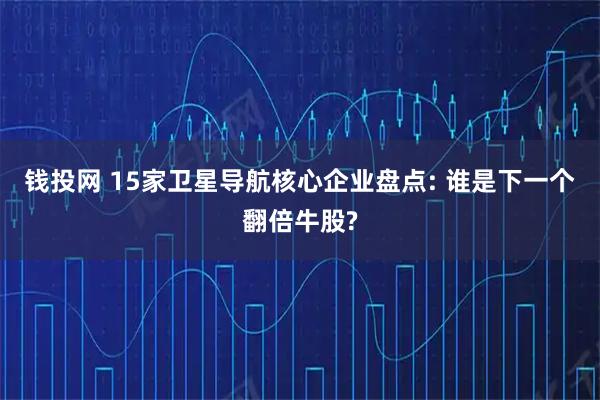 钱投网 15家卫星导航核心企业盘点: 谁是下一个翻倍牛股?