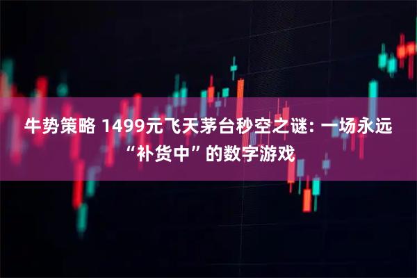 牛势策略 1499元飞天茅台秒空之谜: 一场永远“补货中”的数字游戏