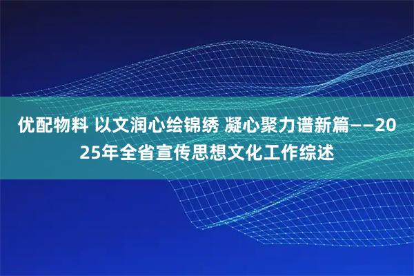 优配物料 以文润心绘锦绣 凝心聚力谱新篇——2025年全省宣传思想文化工作综述