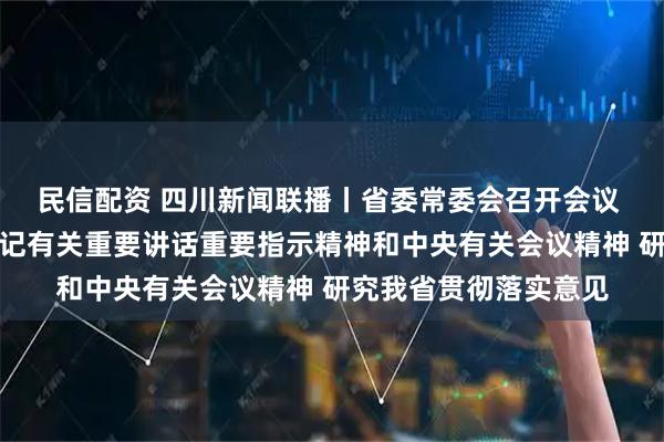 民信配资 四川新闻联播丨省委常委会召开会议 传达学习习近平总书记有关重要讲话重要指示精神和中央有关会议精神 研究我省贯彻落实意见