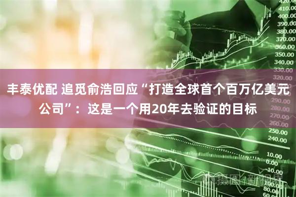 丰泰优配 追觅俞浩回应“打造全球首个百万亿美元公司”：这是一个用20年去验证的目标