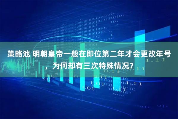 策略池 明朝皇帝一般在即位第二年才会更改年号，为何却有三次特殊情况？