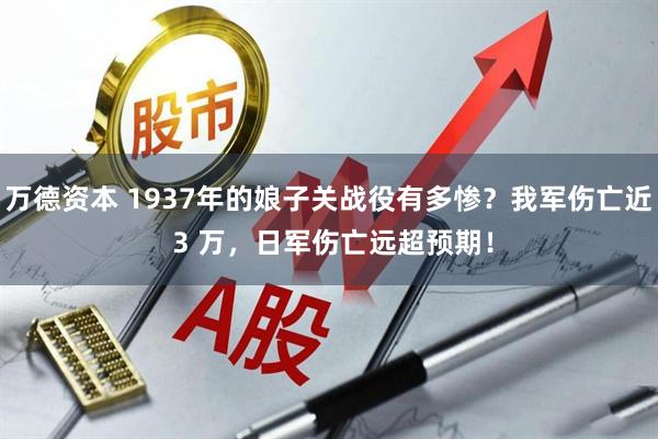 万德资本 1937年的娘子关战役有多惨？我军伤亡近 3 万，日军伤亡远超预期！
