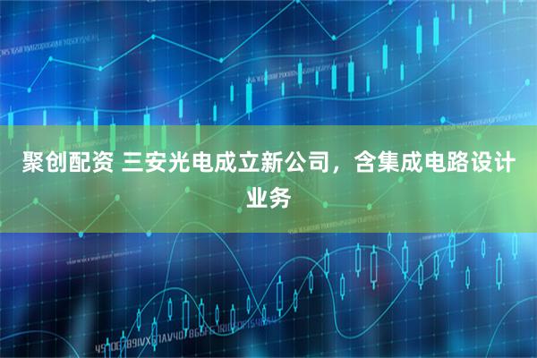 聚创配资 三安光电成立新公司，含集成电路设计业务