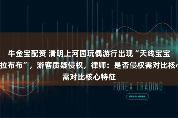 牛金宝配资 清明上河园玩偶游行出现“天线宝宝”和“拉布布”，游客质疑侵权，律师：是否侵权需对比核心特征