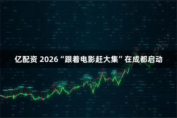 亿配资 2026“跟着电影赶大集”在成都启动