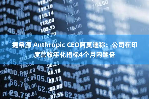 捷希源 Anthropic CEO阿莫迪称：公司在印度营收年化指标4个月内翻倍